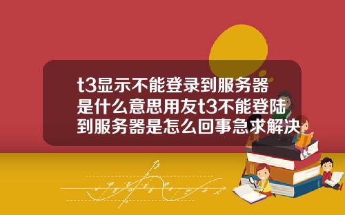 t3显示不能登录到服务器是什么意思用友t3不能登陆到服务器是怎么回事急求解决.