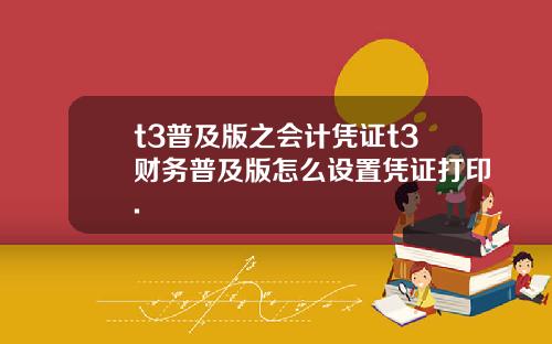 t3普及版之会计凭证t3财务普及版怎么设置凭证打印.