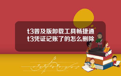 t3普及版卸载工具畅捷通t3凭证记账了的怎么删除