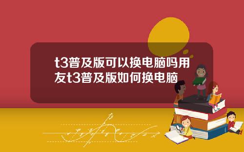 t3普及版可以换电脑吗用友t3普及版如何换电脑
