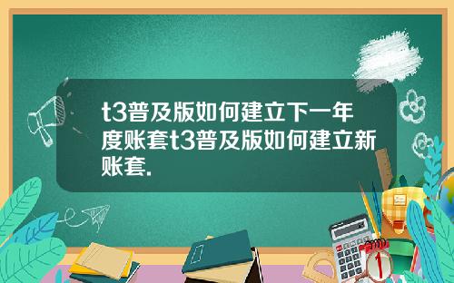 t3普及版如何建立下一年度账套t3普及版如何建立新账套.