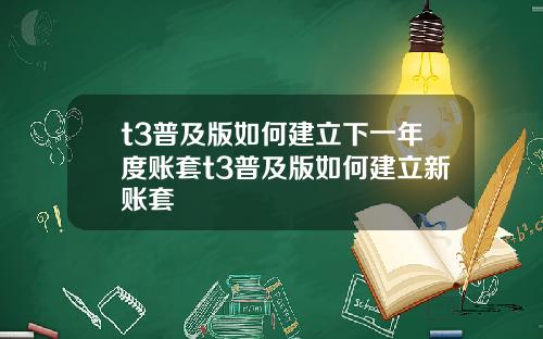 t3普及版如何建立下一年度账套t3普及版如何建立新账套