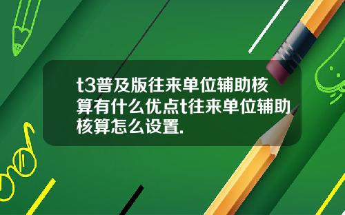 t3普及版往来单位辅助核算有什么优点t往来单位辅助核算怎么设置.