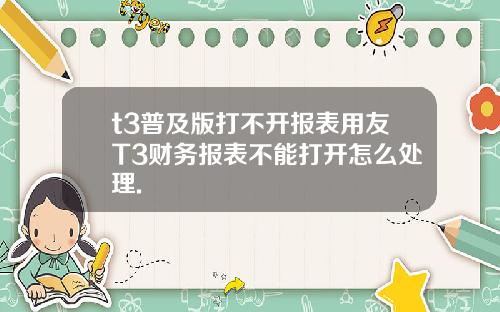 t3普及版打不开报表用友T3财务报表不能打开怎么处理.