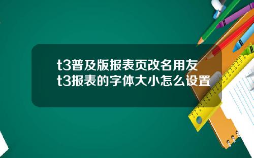 t3普及版报表页改名用友t3报表的字体大小怎么设置