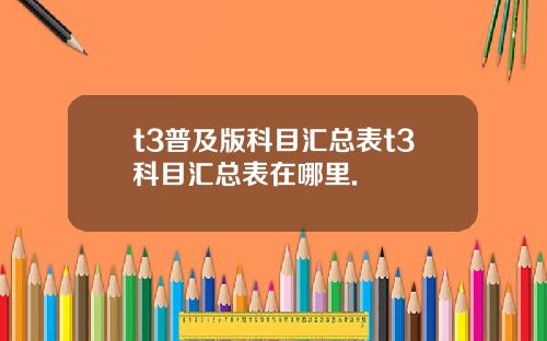 t3普及版科目汇总表t3科目汇总表在哪里.