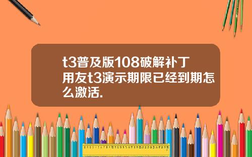 t3普及版108破解补丁用友t3演示期限已经到期怎么激活.