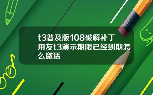 t3普及版108破解补丁用友t3演示期限已经到期怎么激活