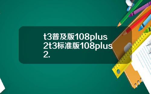 t3普及版108plus2t3标准版108plus2.
