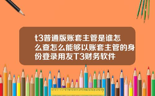 t3普通版账套主管是谁怎么查怎么能够以账套主管的身份登录用友T3财务软件