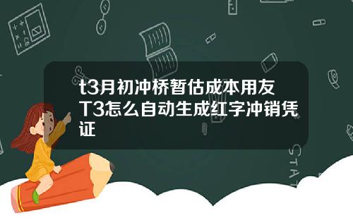t3月初冲桥暂估成本用友T3怎么自动生成红字冲销凭证
