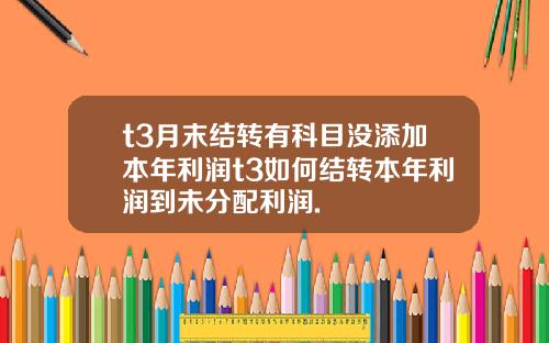t3月末结转有科目没添加本年利润t3如何结转本年利润到未分配利润.