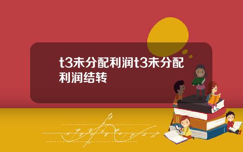 t3未分配利润t3未分配利润结转