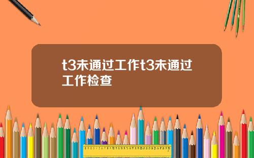 t3未通过工作t3未通过工作检查