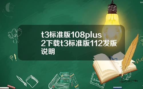 t3标准版108plus2下载t3标准版112发版说明