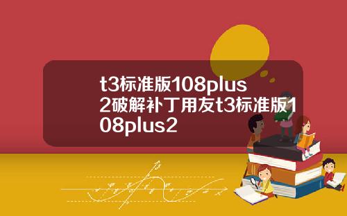 t3标准版108plus2破解补丁用友t3标准版108plus2