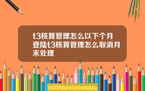 t3核算管理怎么以下个月登陆t3核算管理怎么取消月末处理