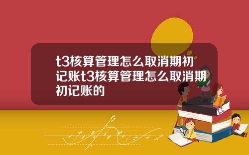 t3核算管理怎么取消期初记账t3核算管理怎么取消期初记账的