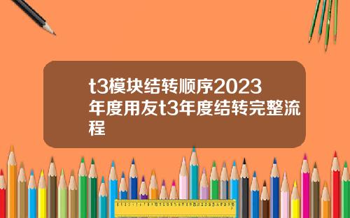 t3模块结转顺序2023年度用友t3年度结转完整流程