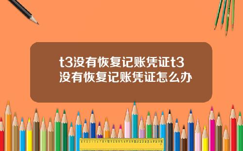 t3没有恢复记账凭证t3没有恢复记账凭证怎么办