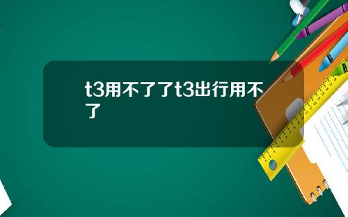 t3用不了了t3出行用不了