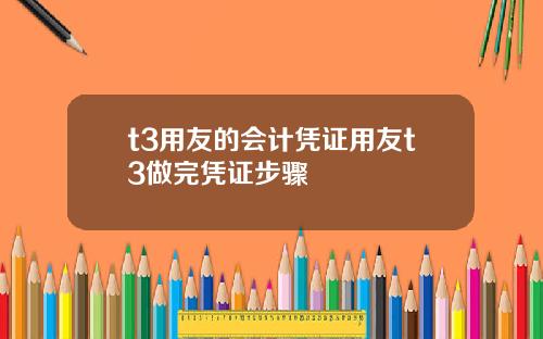 t3用友的会计凭证用友t3做完凭证步骤