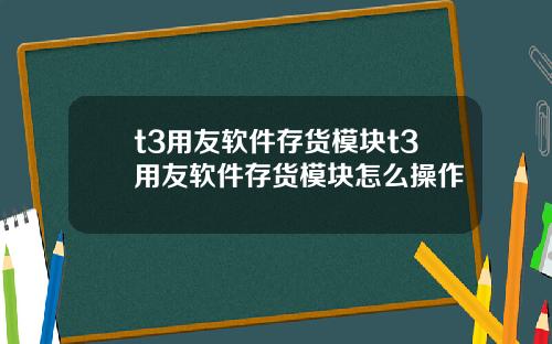 t3用友软件存货模块t3用友软件存货模块怎么操作