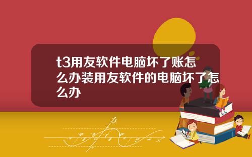 t3用友软件电脑坏了账怎么办装用友软件的电脑坏了怎么办