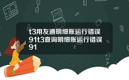 t3用友通明细账运行错误91t3查询明细账运行错误91