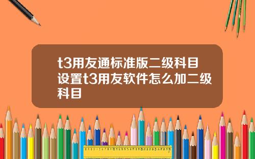 t3用友通标准版二级科目设置t3用友软件怎么加二级科目