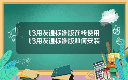 t3用友通标准版在线使用t3用友通标准版如何安装