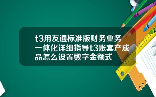 t3用友通标准版财务业务一体化详细指导t3账套产成品怎么设置数字金额式