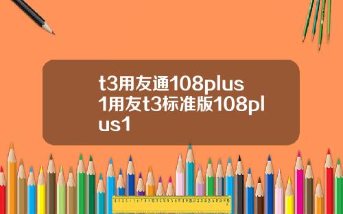 t3用友通108plus1用友t3标准版108plus1