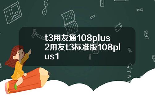 t3用友通108plus2用友t3标准版108plus1
