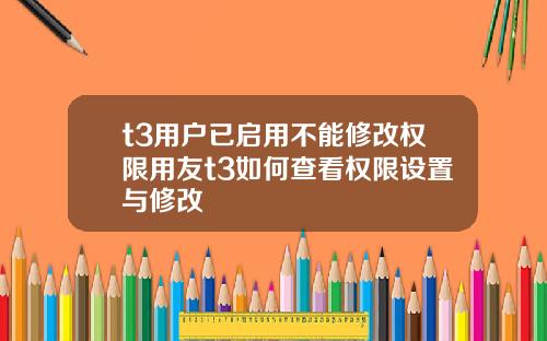 t3用户已启用不能修改权限用友t3如何查看权限设置与修改