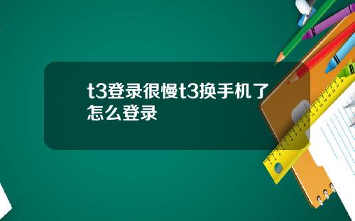 t3登录很慢t3换手机了怎么登录