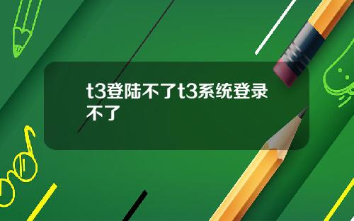 t3登陆不了t3系统登录不了