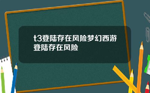 t3登陆存在风险梦幻西游登陆存在风险