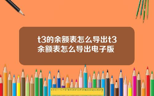 t3的余额表怎么导出t3余额表怎么导出电子版
