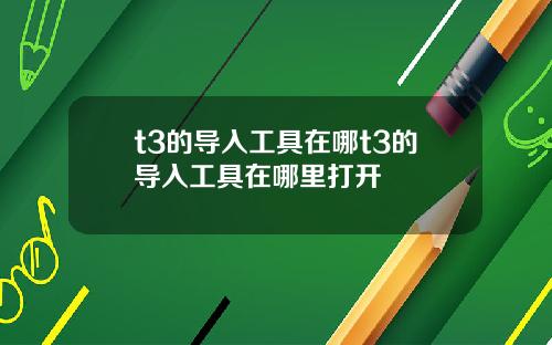 t3的导入工具在哪t3的导入工具在哪里打开