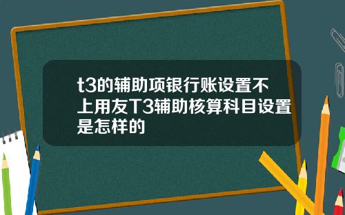 t3的辅助项银行账设置不上用友T3辅助核算科目设置是怎样的