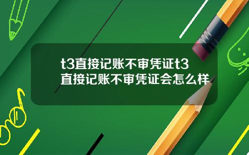 t3直接记账不审凭证t3直接记账不审凭证会怎么样