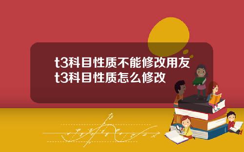 t3科目性质不能修改用友t3科目性质怎么修改