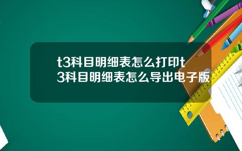 t3科目明细表怎么打印t3科目明细表怎么导出电子版