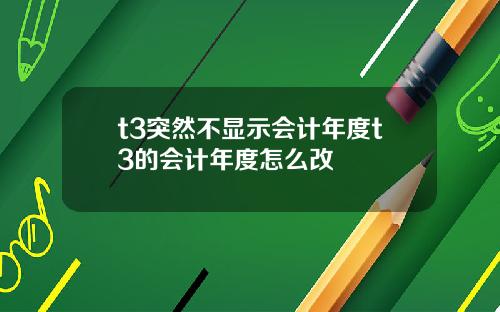t3突然不显示会计年度t3的会计年度怎么改