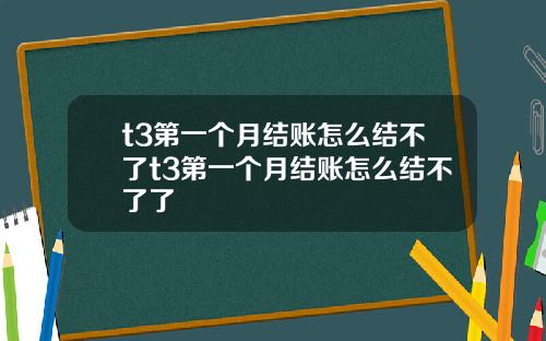 t3第一个月结账怎么结不了t3第一个月结账怎么结不了了