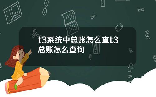 t3系统中总账怎么查t3总账怎么查询