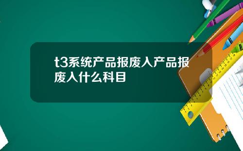 t3系统产品报废入产品报废入什么科目
