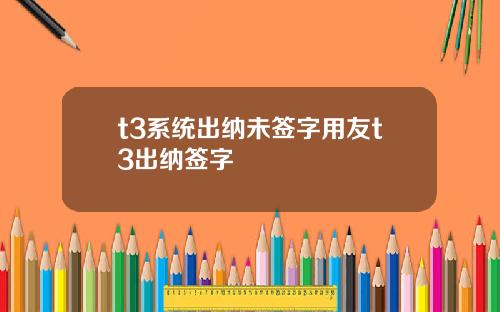 t3系统出纳未签字用友t3出纳签字