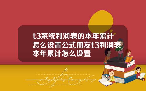 t3系统利润表的本年累计怎么设置公式用友t3利润表本年累计怎么设置